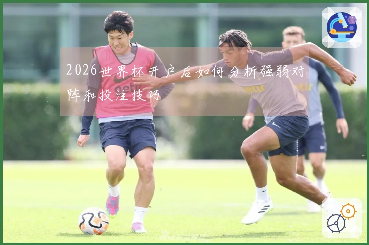 2026世界杯开户后如何分析强弱对阵和投注技巧