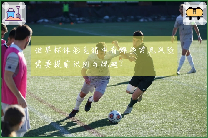 世界杯体彩竞猜中有哪些常见风险需要提前识别与规避？