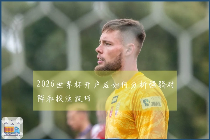 2026世界杯开户后如何分析强弱对阵和投注技巧